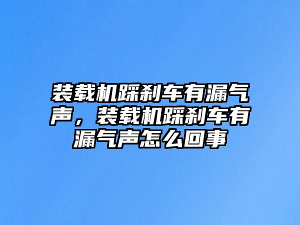 裝載機踩剎車有漏氣聲，裝載機踩剎車有漏氣聲怎么回事