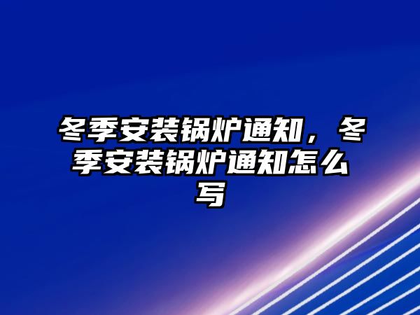 冬季安裝鍋爐通知，冬季安裝鍋爐通知怎么寫