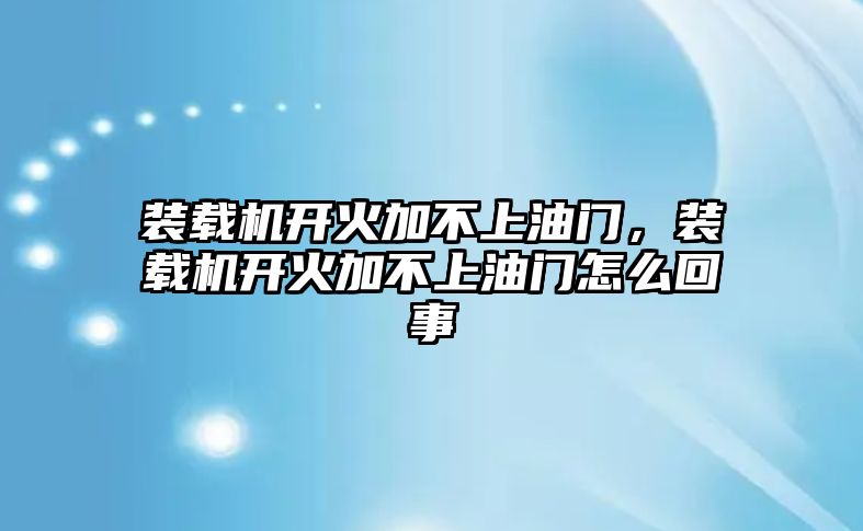 裝載機(jī)開火加不上油門，裝載機(jī)開火加不上油門怎么回事