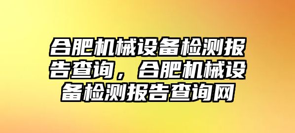 合肥機(jī)械設(shè)備檢測報(bào)告查詢，合肥機(jī)械設(shè)備檢測報(bào)告查詢網(wǎng)