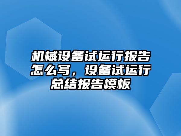 機械設備試運行報告怎么寫，設備試運行總結報告模板