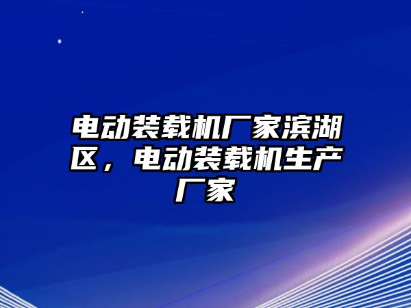 電動裝載機(jī)廠家濱湖區(qū)，電動裝載機(jī)生產(chǎn)廠家