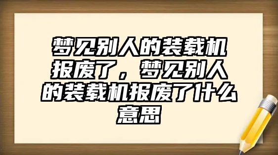 夢見別人的裝載機報廢了，夢見別人的裝載機報廢了什么意思