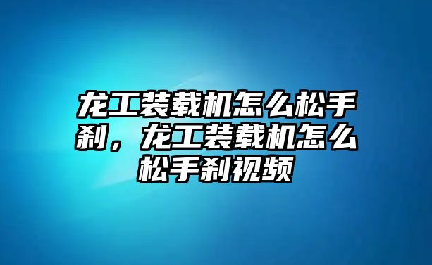 龍工裝載機(jī)怎么松手剎，龍工裝載機(jī)怎么松手剎視頻