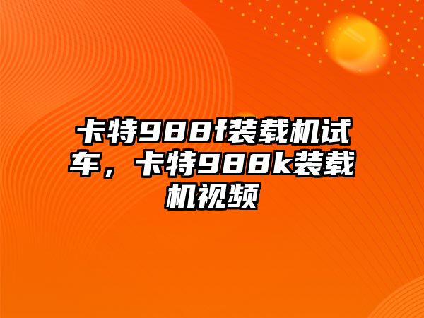 卡特988f裝載機試車，卡特988k裝載機視頻