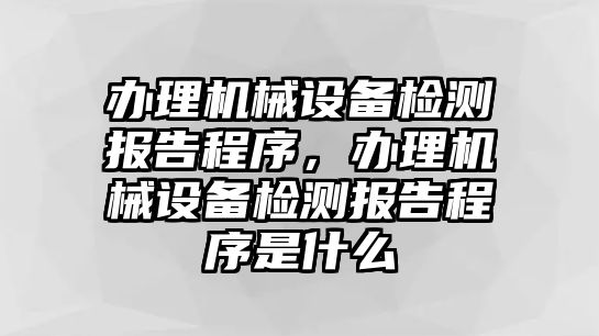 辦理機(jī)械設(shè)備檢測(cè)報(bào)告程序，辦理機(jī)械設(shè)備檢測(cè)報(bào)告程序是什么