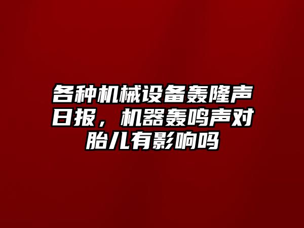 各種機械設(shè)備轟隆聲日報，機器轟鳴聲對胎兒有影響嗎