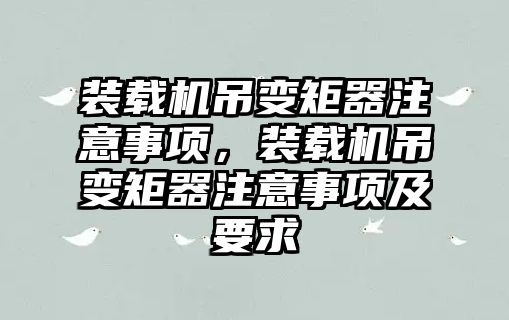 裝載機吊變矩器注意事項，裝載機吊變矩器注意事項及要求