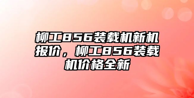 柳工856裝載機新機報價，柳工856裝載機價格全新