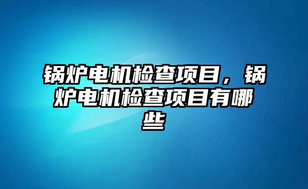 鍋爐電機檢查項目，鍋爐電機檢查項目有哪些