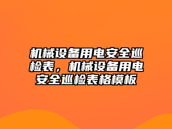 機(jī)械設(shè)備用電安全巡檢表，機(jī)械設(shè)備用電安全巡檢表格模板