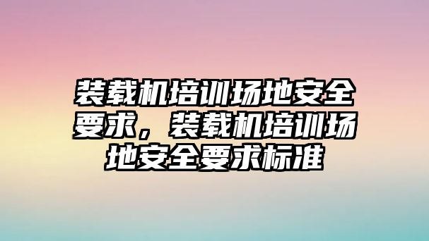 裝載機培訓(xùn)場地安全要求，裝載機培訓(xùn)場地安全要求標(biāo)準(zhǔn)