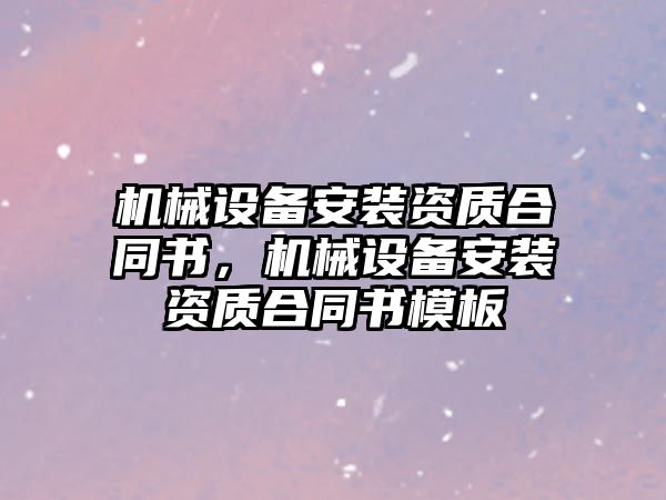 機械設備安裝資質合同書，機械設備安裝資質合同書模板