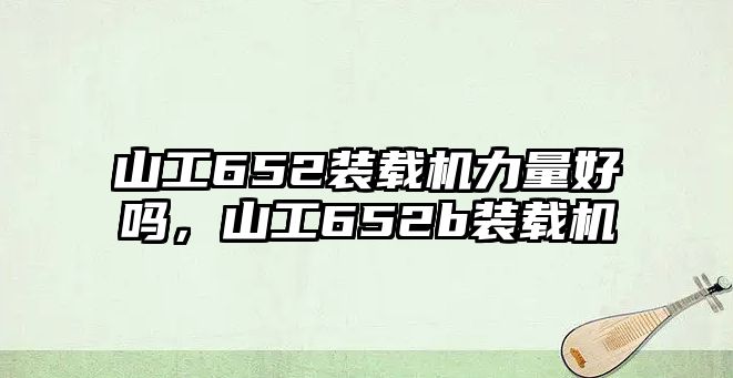 山工652裝載機(jī)力量好嗎，山工652b裝載機(jī)