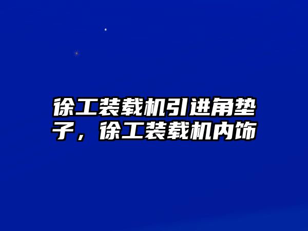 徐工裝載機(jī)引進(jìn)角墊子，徐工裝載機(jī)內(nèi)飾