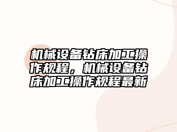 機械設備鉆床加工操作規(guī)程，機械設備鉆床加工操作規(guī)程最新