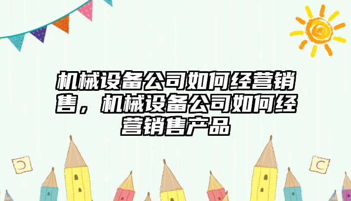 機械設(shè)備公司如何經(jīng)營銷售，機械設(shè)備公司如何經(jīng)營銷售產(chǎn)品