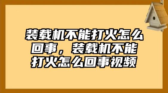 裝載機(jī)不能打火怎么回事，裝載機(jī)不能打火怎么回事視頻