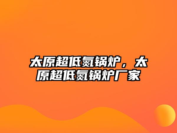 太原超低氮鍋爐，太原超低氮鍋爐廠家