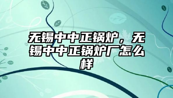 無錫中中正鍋爐，無錫中中正鍋爐廠怎么樣