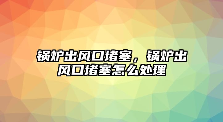 鍋爐出風(fēng)口堵塞，鍋爐出風(fēng)口堵塞怎么處理