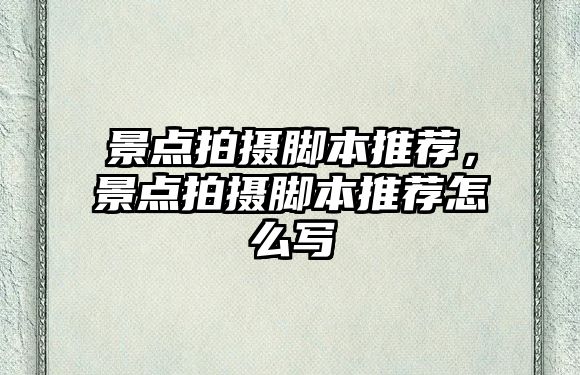 景點(diǎn)拍攝腳本推薦，景點(diǎn)拍攝腳本推薦怎么寫