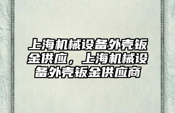 上海機械設(shè)備外殼鈑金供應(yīng)，上海機械設(shè)備外殼鈑金供應(yīng)商