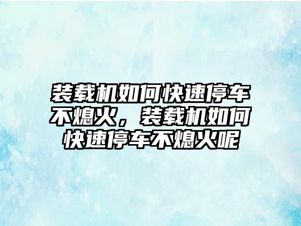 裝載機如何快速停車不熄火，裝載機如何快速停車不熄火呢