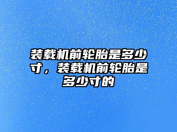 裝載機(jī)前輪胎是多少寸，裝載機(jī)前輪胎是多少寸的