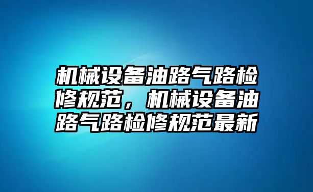 機械設備油路氣路檢修規(guī)范，機械設備油路氣路檢修規(guī)范最新