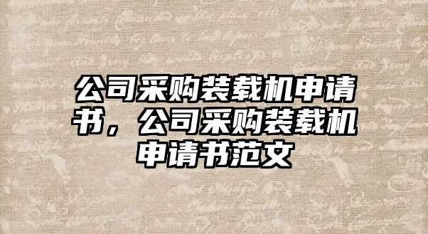 公司采購裝載機(jī)申請書，公司采購裝載機(jī)申請書范文