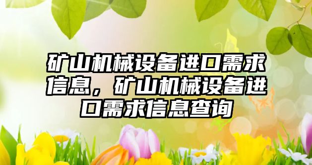 礦山機械設(shè)備進(jìn)口需求信息，礦山機械設(shè)備進(jìn)口需求信息查詢