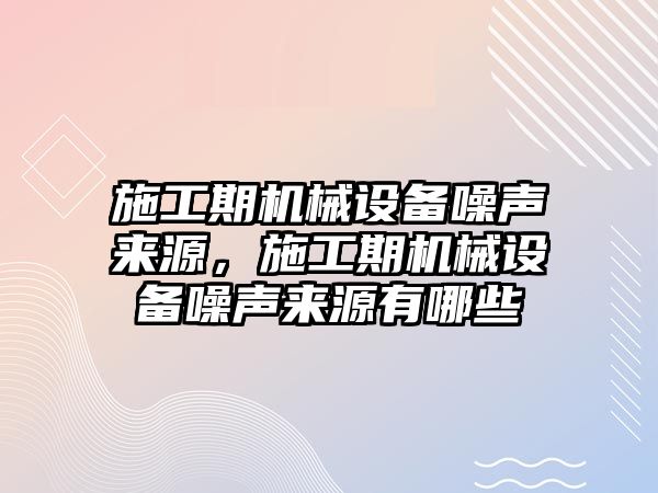 施工期機械設(shè)備噪聲來源，施工期機械設(shè)備噪聲來源有哪些