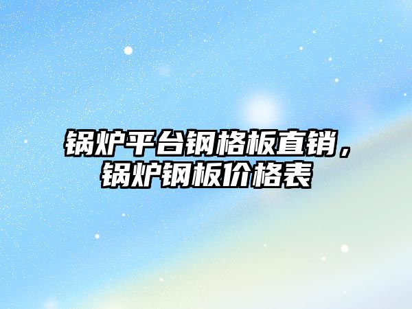 鍋爐平臺鋼格板直銷，鍋爐鋼板價格表