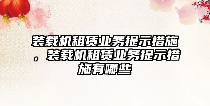 裝載機租賃業(yè)務(wù)提示措施，裝載機租賃業(yè)務(wù)提示措施有哪些