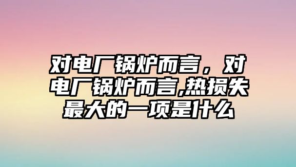 對(duì)電廠鍋爐而言，對(duì)電廠鍋爐而言,熱損失最大的一項(xiàng)是什么