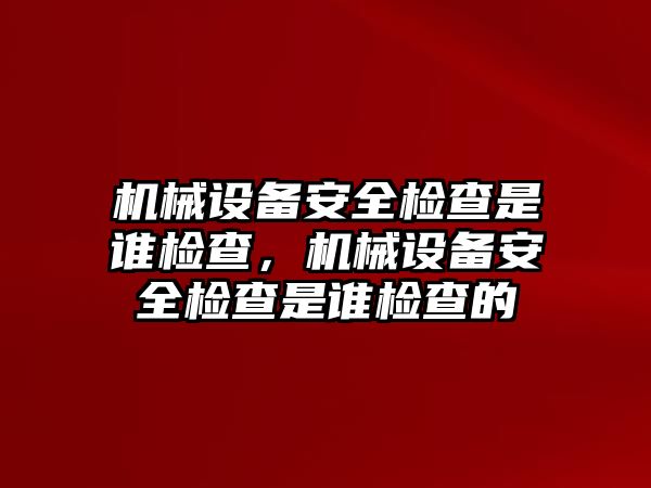 機(jī)械設(shè)備安全檢查是誰檢查，機(jī)械設(shè)備安全檢查是誰檢查的