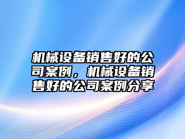 機(jī)械設(shè)備銷售好的公司案例，機(jī)械設(shè)備銷售好的公司案例分享