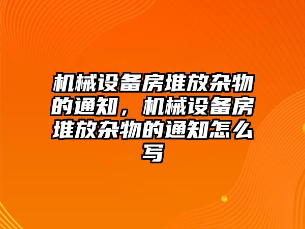 機械設(shè)備房堆放雜物的通知，機械設(shè)備房堆放雜物的通知怎么寫