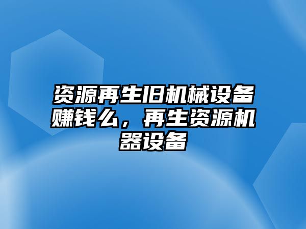 資源再生舊機械設備賺錢么，再生資源機器設備