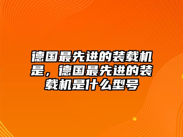 德國最先進(jìn)的裝載機(jī)是，德國最先進(jìn)的裝載機(jī)是什么型號