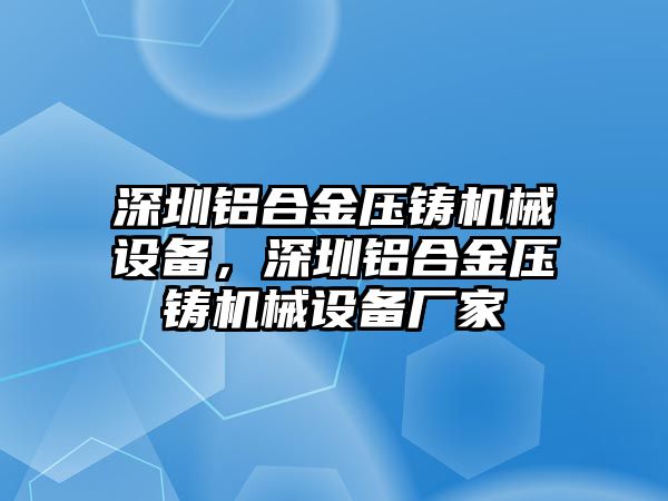 深圳鋁合金壓鑄機(jī)械設(shè)備，深圳鋁合金壓鑄機(jī)械設(shè)備廠家