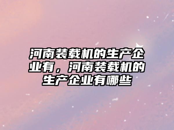 河南裝載機的生產(chǎn)企業(yè)有，河南裝載機的生產(chǎn)企業(yè)有哪些