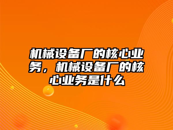 機械設備廠的核心業(yè)務，機械設備廠的核心業(yè)務是什么