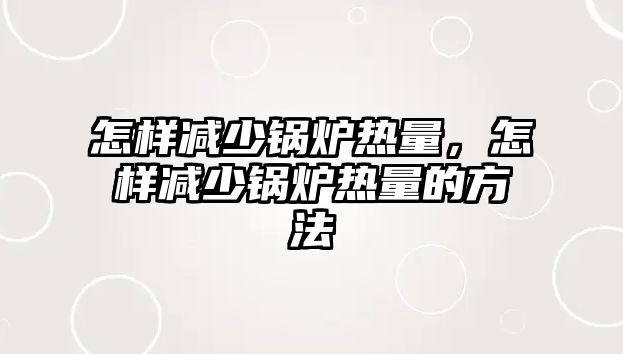 怎樣減少鍋爐熱量，怎樣減少鍋爐熱量的方法