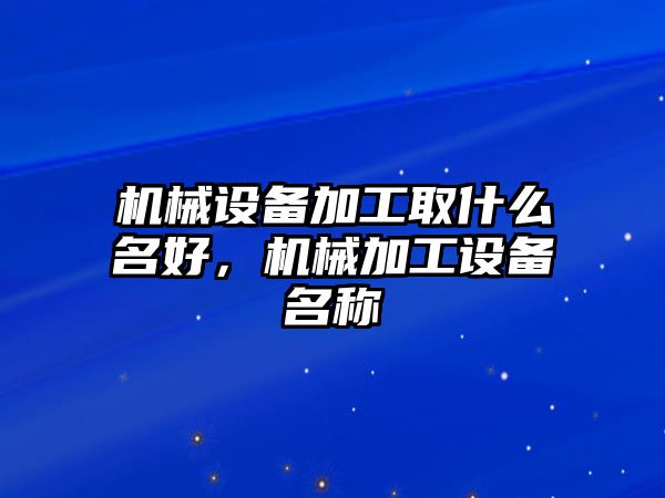 機械設(shè)備加工取什么名好，機械加工設(shè)備名稱