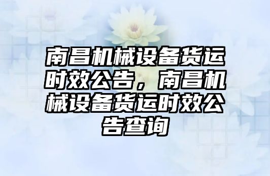 南昌機械設(shè)備貨運時效公告，南昌機械設(shè)備貨運時效公告查詢