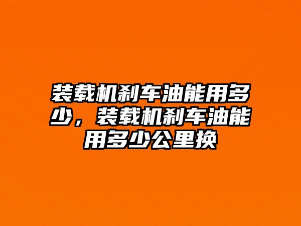 裝載機剎車油能用多少，裝載機剎車油能用多少公里換