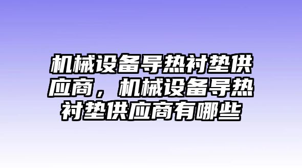 機(jī)械設(shè)備導(dǎo)熱襯墊供應(yīng)商，機(jī)械設(shè)備導(dǎo)熱襯墊供應(yīng)商有哪些