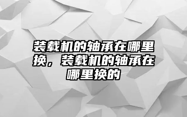 裝載機的軸承在哪里換，裝載機的軸承在哪里換的